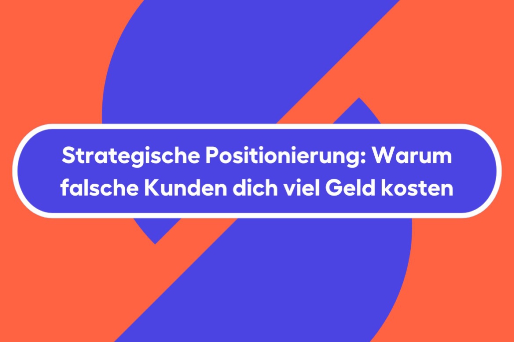 Strategische Positionierung: Warum falsche Kunden dich viel Geld kosten