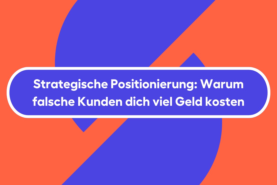 Strategische Positionierung: Warum falsche Kunden dich viel Geld kosten